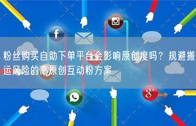 粉丝购买自助下单平台会影响原创度吗？规避搬运风险的高原创互动粉方案