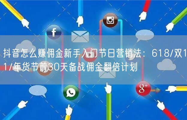 抖音怎么赚佣金新手入门节日营销法：618/双11/年货节前30天备战佣金翻倍计划