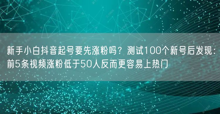 新手小白抖音起号要先涨粉吗？测试100个新号后发现：前5条视频涨粉低于50人反而