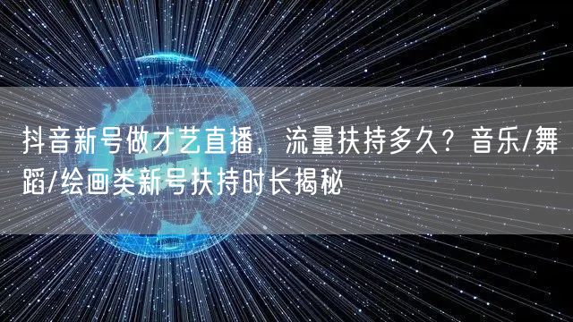 抖音新号做才艺直播，流量扶持多久？音乐/舞蹈/绘画类新号扶持时长揭秘