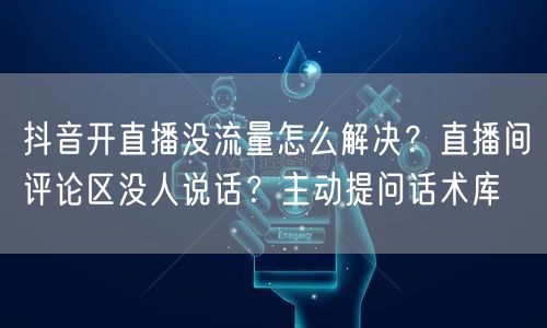抖音开直播没流量怎么解决？直播间评论区没人说话？主动提问话术库