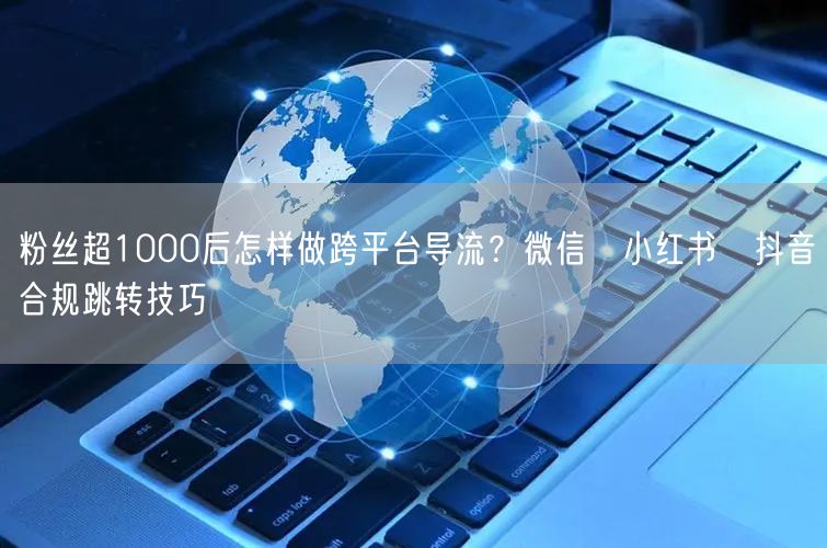 粉丝超1000后怎样做跨平台导流？微信→小红书→抖音合规跳转技巧