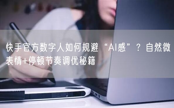 快手官方数字人如何规避“AI感”？自然微表情+停顿节奏调优秘籍