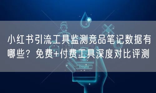 小红书引流工具监测竞品笔记数据有哪些？免费+付费工具深度对比评测