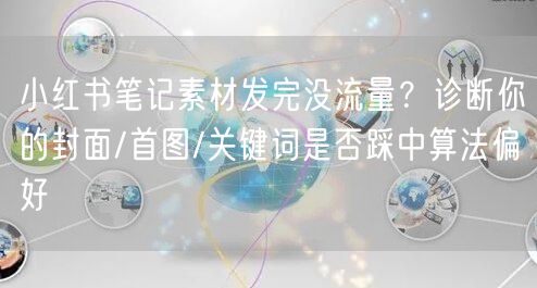 小红书笔记素材发完没流量？诊断你的封面/首图/关键词是否踩中算法偏好
