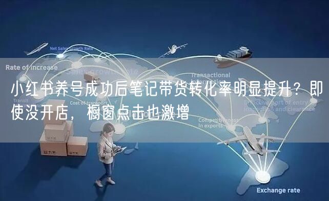 小红书养号成功后笔记带货转化率明显提升？即使没开店，橱窗点击也激增