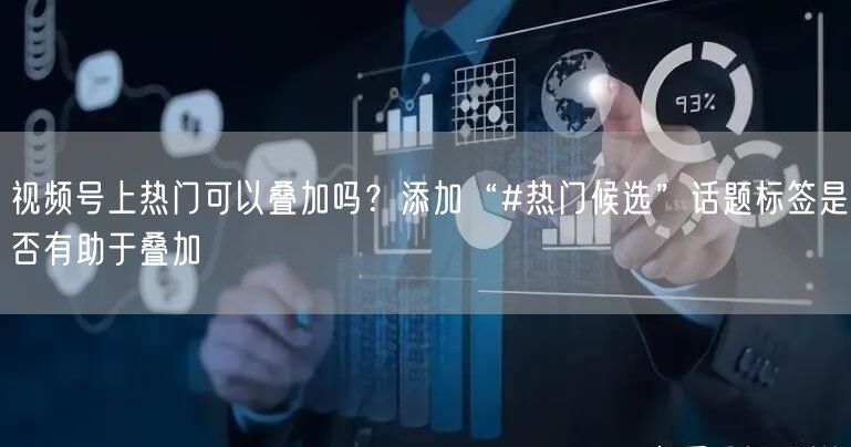 视频号上热门可以叠加吗？添加“#热门候选”话题标签是否有助于叠加