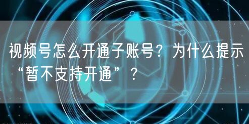 视频号怎么开通子账号？为什么提示“暂不支持开通”？