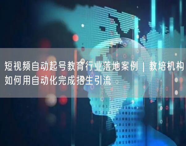 短视频自动起号教育行业落地案例｜教培机构如何用自动化完成招生引流