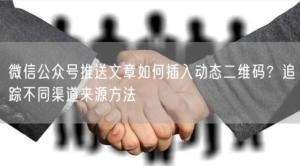 微信公众号推送文章如何插入动态二维码？追踪不同渠道来源方法