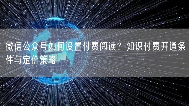 微信公众号如何设置付费阅读？知识付费开通条件与定价策略