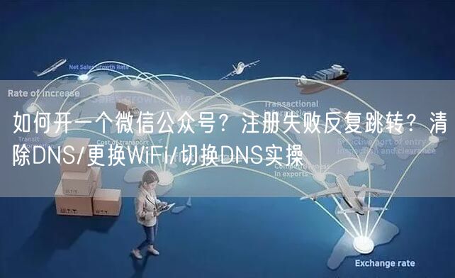 如何开一个微信公众号？注册失败反复跳转？清除DNS/更换WiFi/切换DNS实操