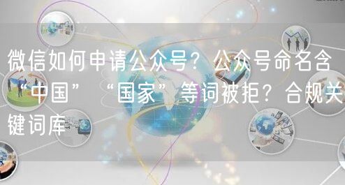 微信如何申请公众号？公众号命名含“中国”“国家”等词被拒？合规关键词库