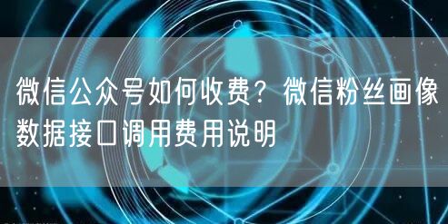 微信公众号如何收费？微信粉丝画像数据接口调用费用说明