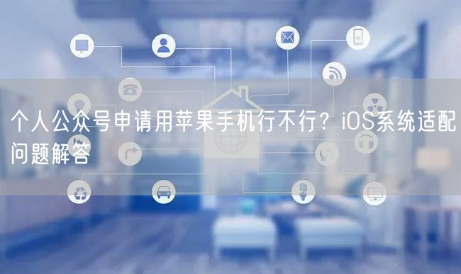 个人公众号申请用苹果手机行不行？iOS系统适配问题解答