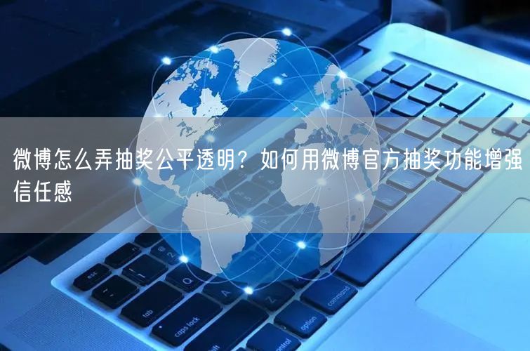 微博怎么弄抽奖公平透明？如何用微博官方抽奖功能增强信任感