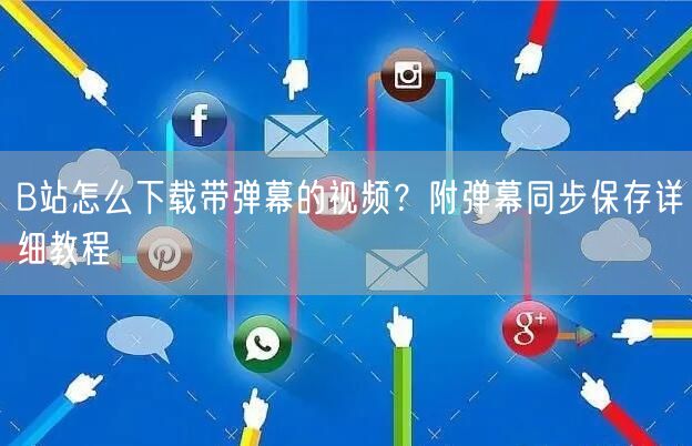 B站怎么下载带弹幕的视频？附弹幕同步保存详细教程