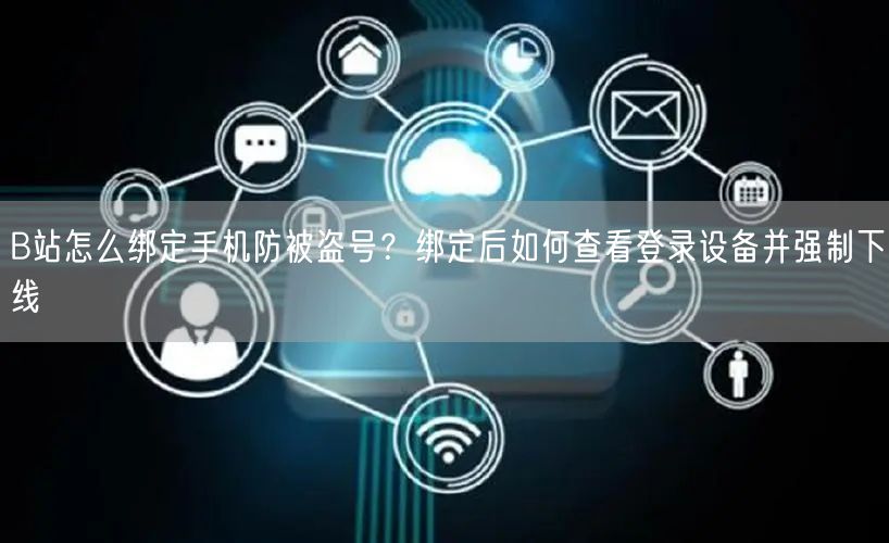 B站怎么绑定手机防被盗号？绑定后如何查看登录设备并强制下线