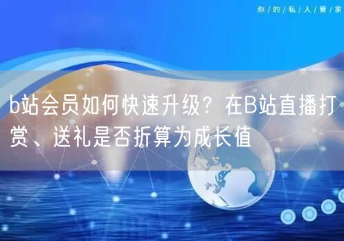 b站会员如何快速升级？在B站直播打赏、送礼是否折算为成长值