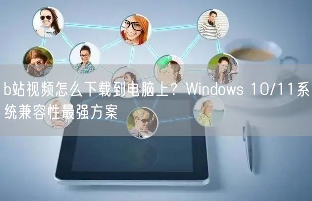 b站视频怎么下载到电脑上？Windows 10/11系统兼容性最强方案