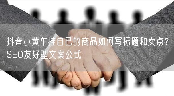抖音小黄车挂自己的商品如何写标题和卖点？SEO友好型文案公式