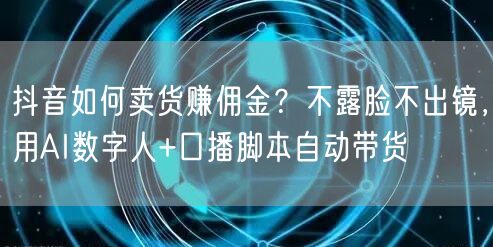 抖音如何卖货赚佣金？不露脸不出镜，用AI数字人+口播脚本自动带货