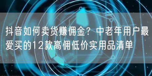 抖音如何卖货赚佣金？中老年用户最爱买的12款高佣低价实用品清单