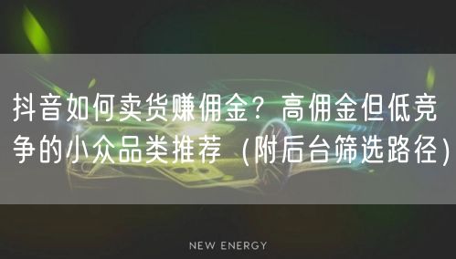 抖音如何卖货赚佣金？高佣金但低竞争的小众品类推荐（附后台筛选路径）