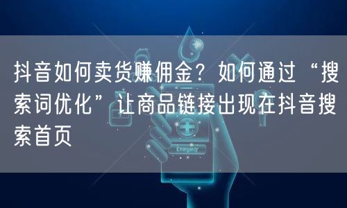 抖音如何卖货赚佣金？如何通过“搜索词优化”让商品链接出现在抖音搜索首页