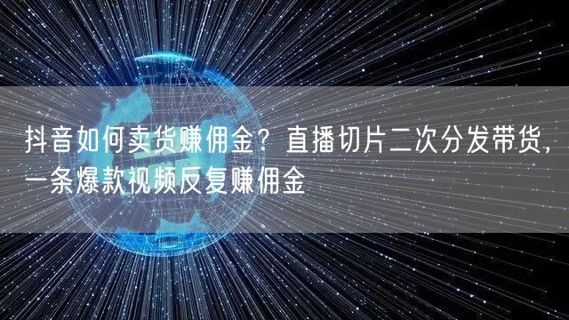 抖音如何卖货赚佣金？直播切片二次分发带货，一条爆款视频反复赚佣金