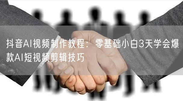 抖音AI视频制作教程：零基础小白3天学会爆款AI短视频剪辑技巧