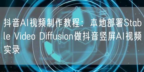 抖音AI视频制作教程：本地部署Stable Video Diffusion做抖音