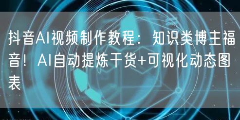 抖音AI视频制作教程：知识类博主福音！AI自动提炼干货+可视化动态图表