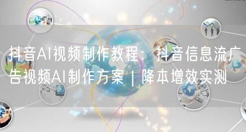 抖音AI视频制作教程：抖音信息流广告视频AI制作方案｜降本增效实测