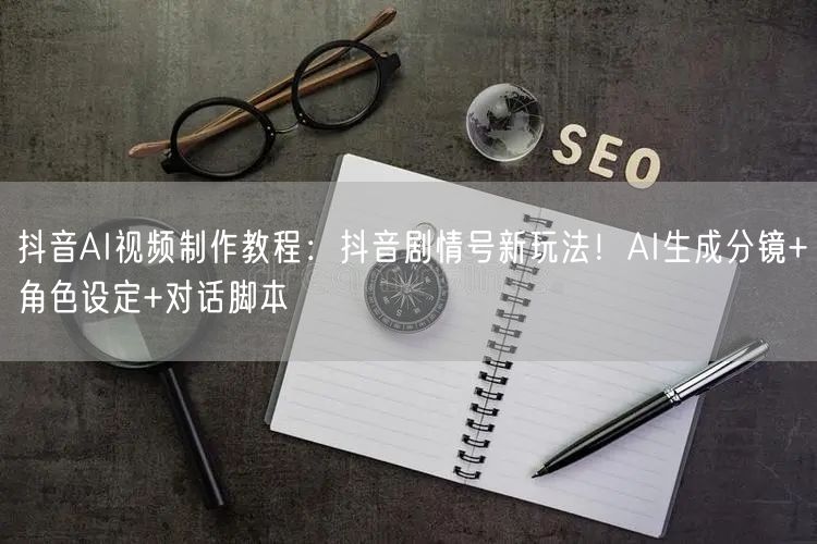 抖音AI视频制作教程：抖音剧情号新玩法！AI生成分镜+角色设定+对话脚本
