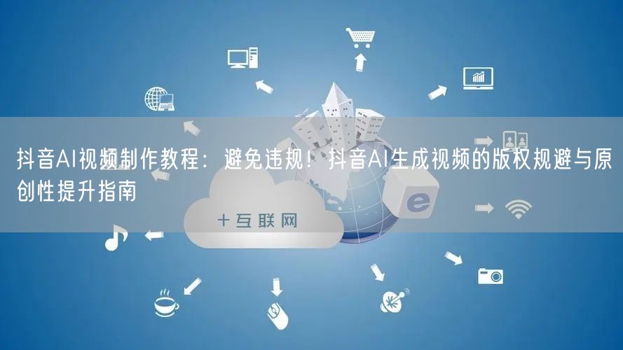 抖音AI视频制作教程：避免违规！抖音AI生成视频的版权规避与原创性提升指南
