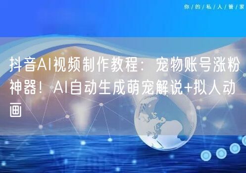 抖音AI视频制作教程：宠物账号涨粉神器！AI自动生成萌宠解说+拟人动画