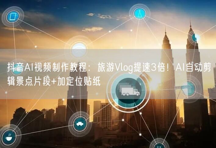 抖音AI视频制作教程：旅游Vlog提速3倍！AI自动剪辑景点片段+加定位贴纸