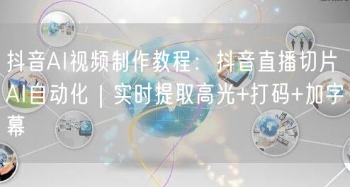 抖音AI视频制作教程：抖音直播切片AI自动化｜实时提取高光+打码+加字幕