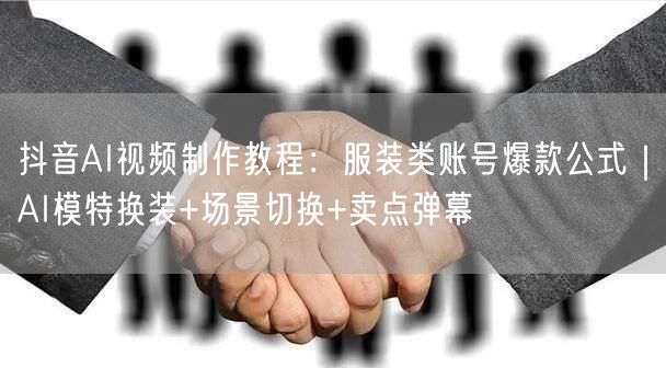 抖音AI视频制作教程：服装类账号爆款公式｜AI模特换装+场景切换+卖点弹幕