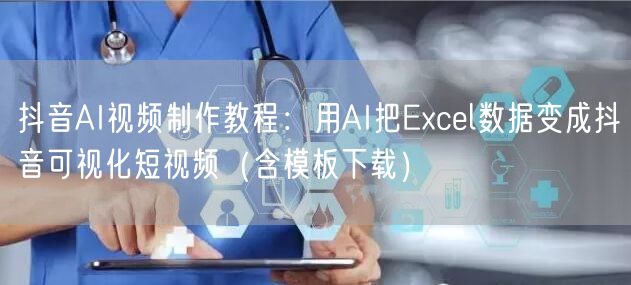 抖音AI视频制作教程：用AI把Excel数据变成抖音可视化短视频（含模板下载）