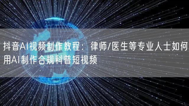 抖音AI视频制作教程：律师/医生等专业人士如何用AI制作合规科普短视频
