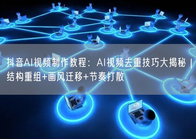 抖音AI视频制作教程：AI视频去重技巧大揭秘｜结构重组+画风迁移+节奏打散