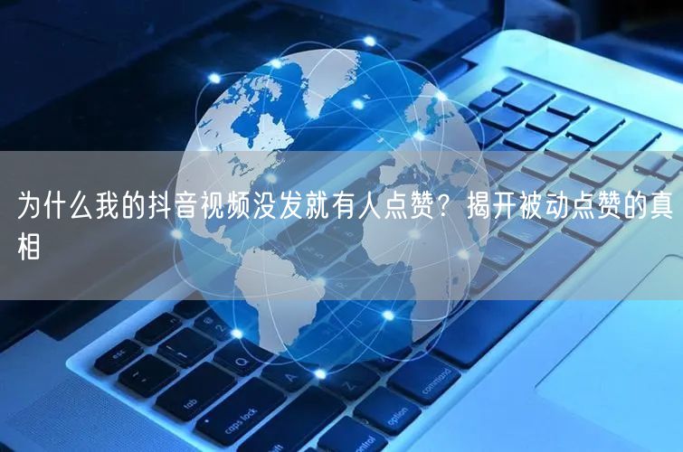 为什么我的抖音视频没发就有人点赞？揭开被动点赞的真相