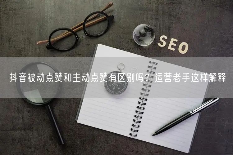 抖音被动点赞和主动点赞有区别吗？运营老手这样解释