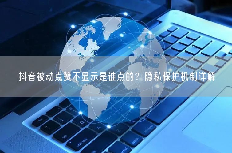 抖音被动点赞不显示是谁点的？隐私保护机制详解