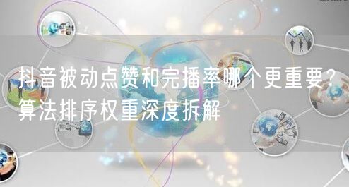 抖音被动点赞和完播率哪个更重要？算法排序权重深度拆解