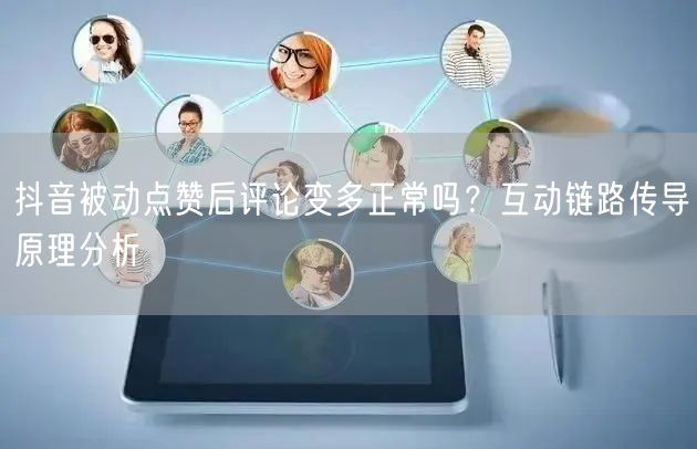 抖音被动点赞后评论变多正常吗？互动链路传导原理分析
