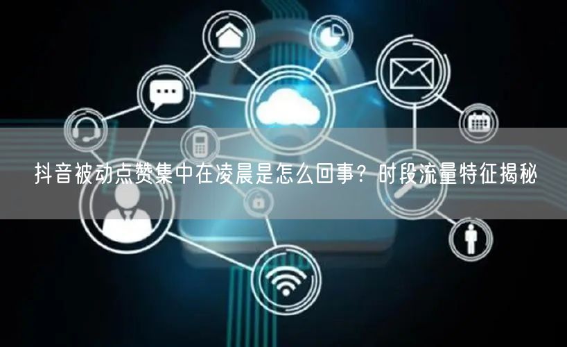 抖音被动点赞集中在凌晨是怎么回事？时段流量特征揭秘