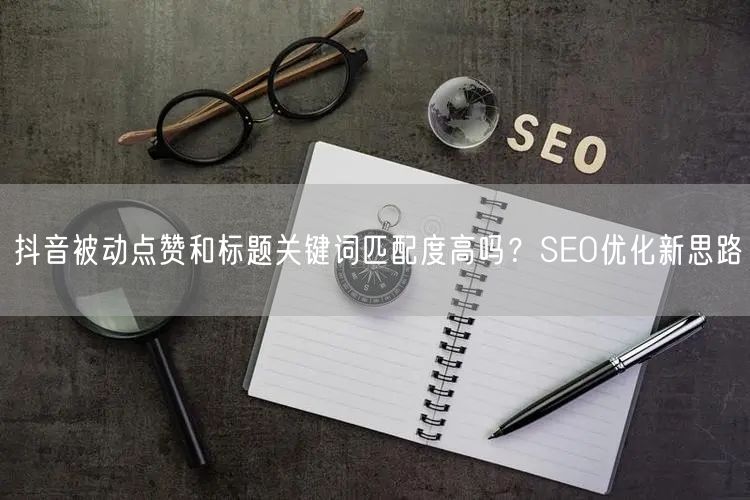抖音被动点赞和标题关键词匹配度高吗？SEO优化新思路